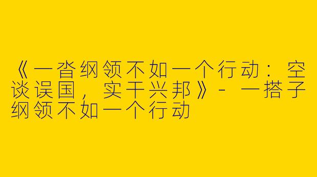 《一沓纲领不如一个行动：空谈误国，实干兴邦》-一搭子纲领不如一个行动