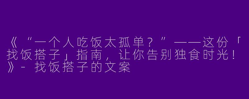 《“一个人吃饭太孤单？”——这份「找饭搭子」指南，让你告别独食时光！》-找饭搭子的文案