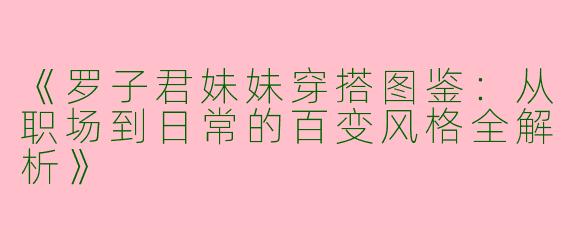 《罗子君妹妹穿搭图鉴：从职场到日常的百变风格全解析》