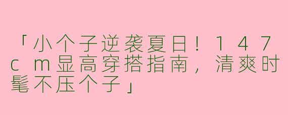 「小个子逆袭夏日！147cm显高穿搭指南，清爽时髦不压个子」