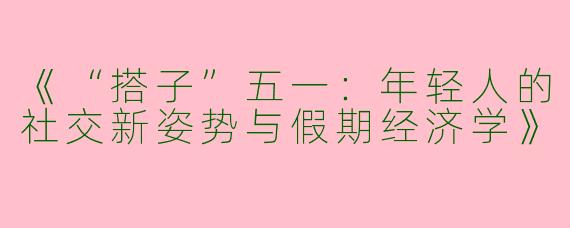 《“搭子”五一：年轻人的社交新姿势与假期经济学》