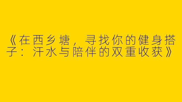《在西乡塘，寻找你的健身搭子：汗水与陪伴的双重收获》