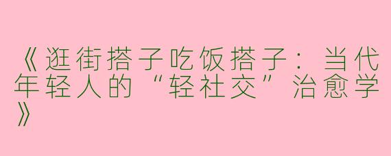 《逛街搭子吃饭搭子：当代年轻人的“轻社交”治愈学》