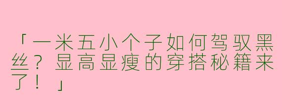 「一米五小个子如何驾驭黑丝？显高显瘦的穿搭秘籍来了！」