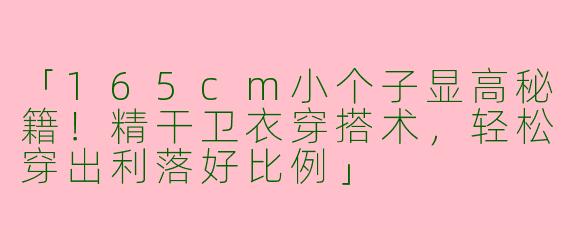 「165cm小个子显高秘籍！精干卫衣穿搭术，轻松穿出利落好比例」