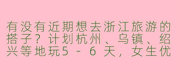 有没有近期想去浙江旅游的搭子？计划杭州、乌镇、绍兴等地玩5-6天，女生优先，可以一起规划行程、拼吃拼玩～