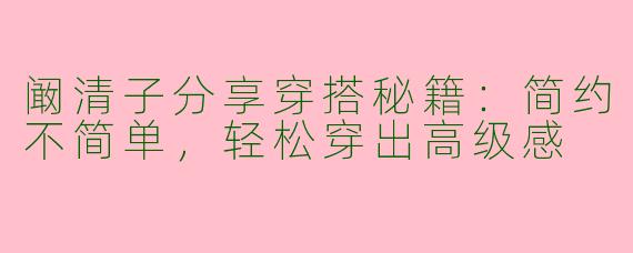 阚清子分享穿搭秘籍：简约不简单，轻松穿出高级感
