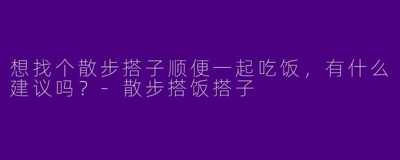 想找个散步搭子顺便一起吃饭，有什么建议吗？-散步搭饭搭子