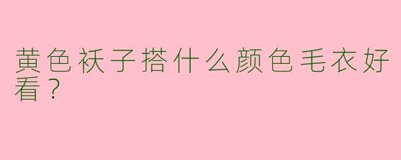 黄色袄子搭什么颜色毛衣好看？