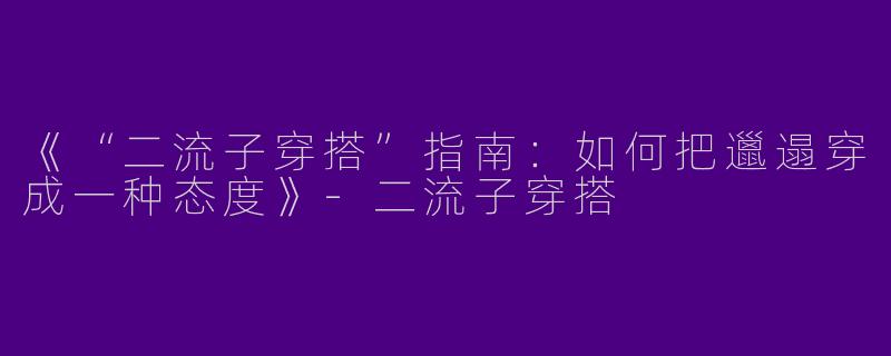 《“二流子穿搭”指南：如何把邋遢穿成一种态度》