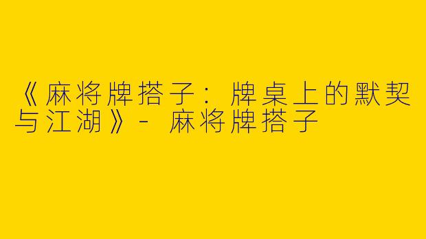 《麻将牌搭子：牌桌上的默契与江湖》-麻将牌搭子