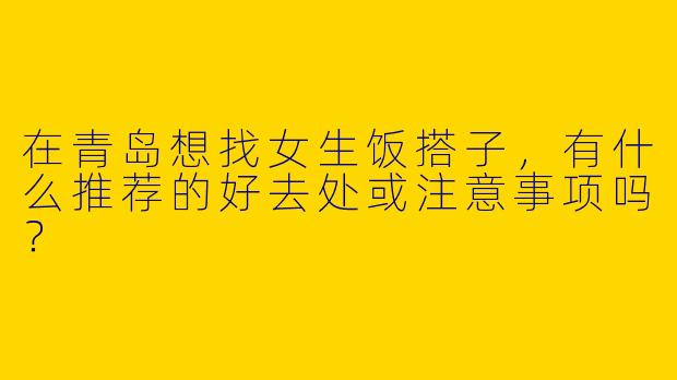 在青岛想找女生饭搭子，有什么推荐的好去处或注意事项吗？