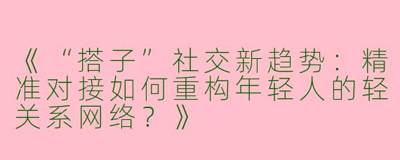 《“搭子”社交新趋势：精准对接如何重构年轻人的轻关系网络？》