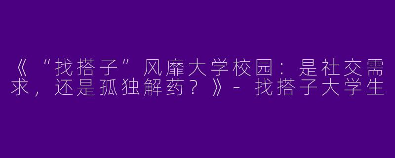 《“找搭子”风靡大学校园：是社交需求，还是孤独解药？》-找搭子大学生