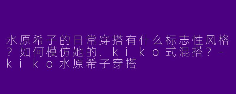 水原希子的日常穿搭有什么标志性风格？如何模仿她的.kiko式混搭？-kiko水原希子穿搭