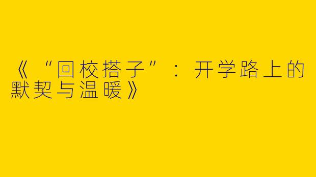 《“回校搭子”：开学路上的默契与温暖》
