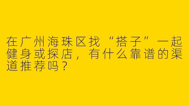 在广州海珠区找“搭子”一起健身或探店,有什么靠谱的渠道推荐吗?