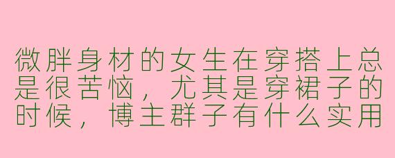 微胖身材的女生在穿搭上总是很苦恼，尤其是穿裙子的时候，博主群子有什么实用的建议吗？