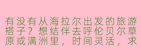 有没有从海拉尔出发的旅游搭子？想结伴去呼伦贝尔草原或满洲里，时间灵活，求捡或组队！