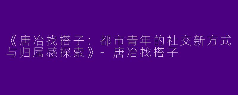 《唐冶找搭子：都市青年的社交新方式与归属感探索》-唐冶找搭子
