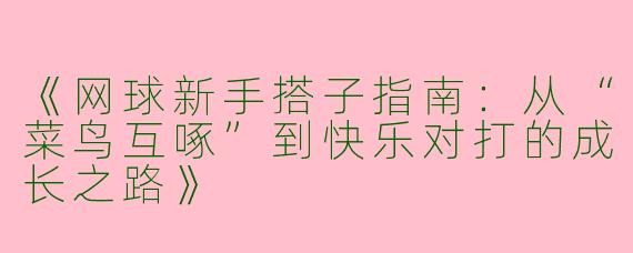《网球新手搭子指南：从“菜鸟互啄”到快乐对打的成长之路》