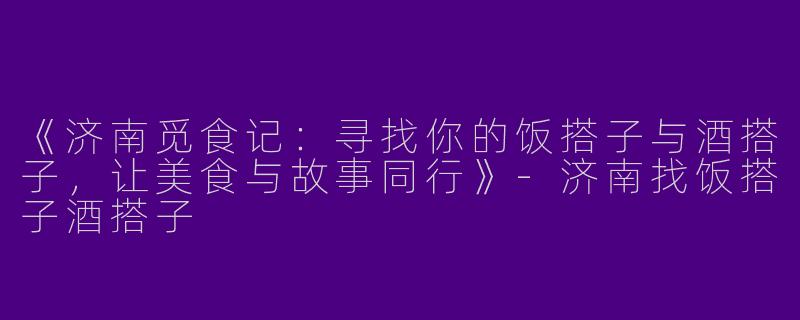 《济南觅食记：寻找你的饭搭子与酒搭子，让美食与故事同行》-济南找饭搭子酒搭子