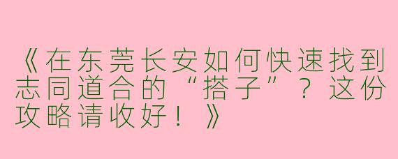 《在东莞长安如何快速找到志同道合的“搭子”？这份攻略请收好！》
