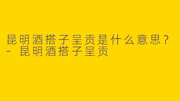 昆明酒搭子呈贡是什么意思？