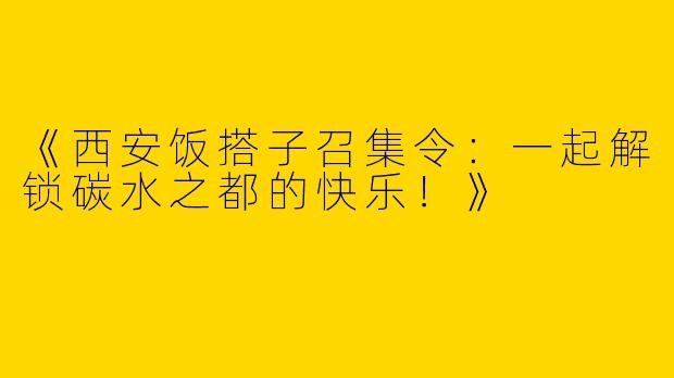 《西安饭搭子召集令：一起解锁碳水之都的快乐！》