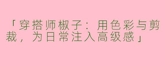 「穿搭师椒子：用色彩与剪裁，为日常注入高级感」