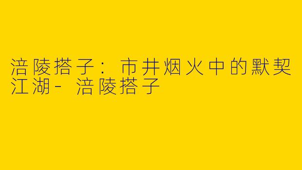 涪陵搭子：市井烟火中的默契江湖-涪陵搭子
