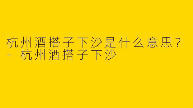 杭州酒搭子下沙是什么意思？