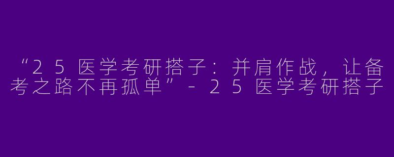 “25医学考研搭子：并肩作战，让备考之路不再孤单”