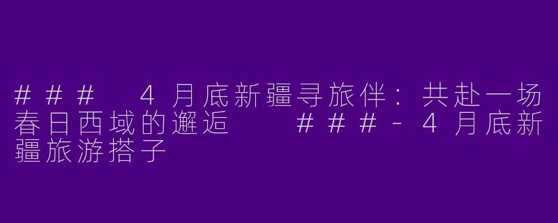 ###
4月底新疆寻旅伴：共赴一场春日西域的邂逅

###-4月底新疆旅游搭子
