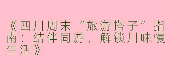 《四川周末“旅游搭子”指南:结伴同游,解锁川味慢生活》