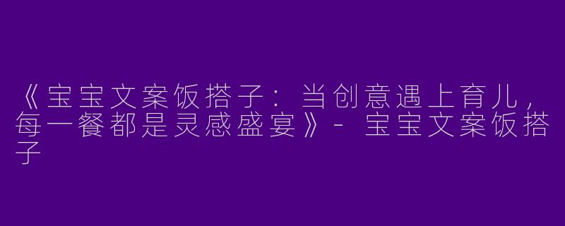 《宝宝文案饭搭子：当创意遇上育儿，每一餐都是灵感盛宴》-宝宝文案饭搭子
