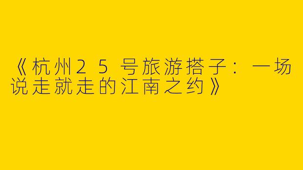 《杭州25号旅游搭子：一场说走就走的江南之约》