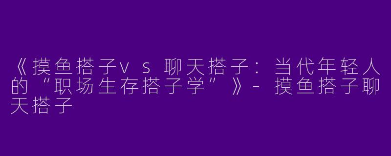 《摸鱼搭子vs聊天搭子：当代年轻人的“职场生存搭子学”》