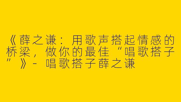 《薛之谦：用歌声搭起情感的桥梁，做你的最佳“唱歌搭子”》-唱歌搭子薛之谦