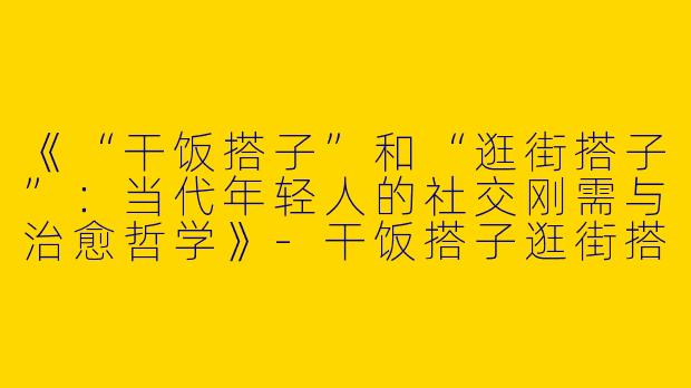 《“干饭搭子”和“逛街搭子”：当代年轻人的社交刚需与治愈哲学》-干饭搭子逛街搭子