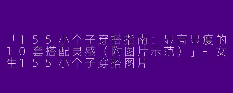 「155小个子穿搭指南：显高显瘦的10套搭配灵感（附图片示范）」-女生155小个子穿搭图片