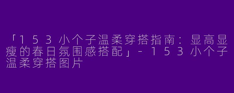 「153小个子温柔穿搭指南：显高显瘦的春日氛围感搭配」
