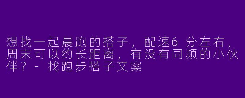 想找一起晨跑的搭子，配速6分左右，周末可以约长距离，有没有同频的小伙伴？-找跑步搭子文案