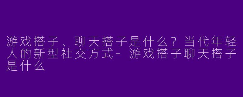 游戏搭子、聊天搭子是什么？当代年轻人的新型社交方式-游戏搭子聊天搭子是什么