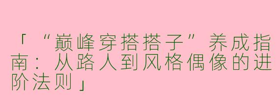 「“巅峰穿搭搭子”养成指南：从路人到风格偶像的进阶法则」