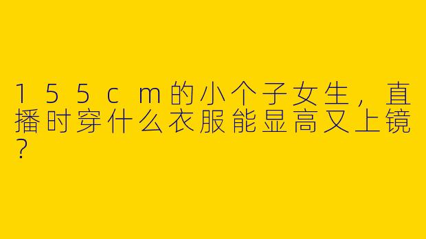 155cm的小个子女生，直播时穿什么衣服能显高又上镜？