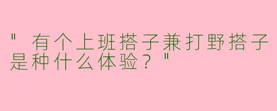 "有个上班搭子兼打野搭子是种什么体验？"