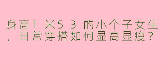 身高1米53的小个子女生，日常穿搭如何显高显瘦？