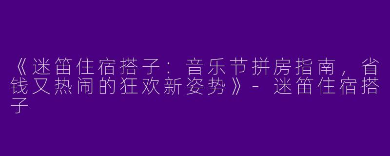 《迷笛住宿搭子：音乐节拼房指南，省钱又热闹的狂欢新姿势》-迷笛住宿搭子
