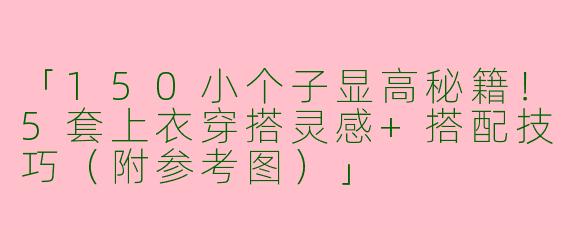 「150小个子显高秘籍！5套上衣穿搭灵感+搭配技巧（附参考图）」